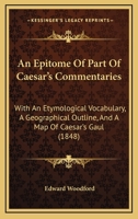 An Epitome Of Part Of Caesar's Commentaries: With An Etymological Vocabulary, A Geographical Outline, And A Map Of Caesar's Gaul 1164569775 Book Cover
