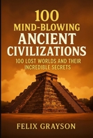 100 Mind-Blowing Ancient Civilizations: 100 Lost Worlds and Their Incredible Secrets 1997903113 Book Cover