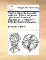 National depravity the cause and mark of divine judgement upon a land. A sermon, ... preached on ... February 4, 1780. By Benjamin Dawson, ... 1171073666 Book Cover