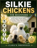 SILKIE CHICKENS FOR BEGINNERS: A Complete Backyard Care Guide to Raising Happy, Healthy Silkies: Coop Setup, Feeding, Eggs, Broodiness, Breeding, Chicks, and Shows B0GZWBLC9R Book Cover