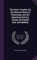The Prize Treatise on the Mineral Basin of Glamorgan and the Adjoining District. (Gwent and Dyfed Roy. Eisteddfod) 1141424010 Book Cover