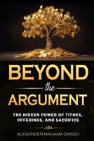 Beyond the Argument: The Hidden Power of Tithes, Offerings, And Sacrifice B0HGR61D9P Book Cover