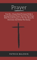 Prayer: Your No. 1 Prayer Book to Learn to Be a Strong Christian Prayer Warrior That Prays with Powerful Prayers in the War Room to Overcome and Defeat the Enemy 1944321373 Book Cover