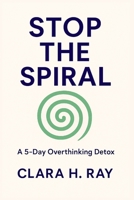Stop the Spiral: A 5-Day Overthinking Detox: Clear Your Mind, Boost Your Confidence, and Find Peace in Just Five Days B0FMJQCMBY Book Cover