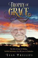 Trophy of Grace: The life of Gene D. Phillips, faithful missionary for 40 years in Zimbabwe 1613150490 Book Cover