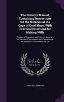 The Notary's Manual, Containing Instructions for the Notaries at the Cape of Good Hope, with Practical Directions for Making Wills: The Law of Executors and Tutors; A Summary of the Law of Testaments  1341301583 Book Cover