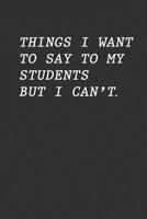 Things I Want To Say To My Students But I Can't: Funny Teacher Gift 1096663872 Book Cover