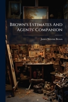 Brown's Estimates And Agents' Companion: A Clear Exposition Of The Cubic Foot Rule For Estimating The Approximate Value Of Buildings With Data As To ... Of Fires, Defective Flues, Spontaneous... 1247351734 Book Cover
