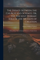 The Debate Between the Church and Science, Or, the Ancient Hebraic Idea of the Six Days of Creation: With an Essay On the Literary Character of Tayler Lewis 1022764608 Book Cover