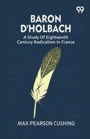 Baron D'Holbach: A Study Of Eighteenth Century Radicalism In France 9376396790 Book Cover