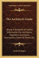 The Architect's Guide: Being A Textbook Of Useful Information For Architects, Engineers, Surveyors, Contractors, Clerks Of Works, Etc. 0548317127 Book Cover
