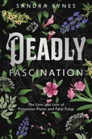 Deadly Fascination: The Lore and Lure of Poisonous Plants and Fatal Fungi 0738778613 Book Cover