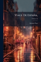 Viage De España: Cartas, En Que Se Da Noticia De Las Cosas Mas Apreciables, Y Dignas De Saberse Que Hay En Ella, Volume 16... 114801053X Book Cover