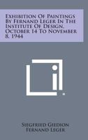 Exhibition of Paintings by Fernand Leger in the Institute of Design, October 14 to November 8, 1944 1258676540 Book Cover