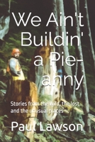 We Ain't Buildin' a Pie-anny: Stories from the wild, the lost and the unusual places B0H7PFY6QW Book Cover