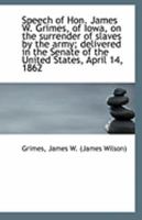 Speech of Hon. James W. Grimes, of Iowa, on the surrender of slaves by the army; delivered in the Se 1113304626 Book Cover