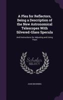 A Plea for Reflectors, Being a Description of the New Astronomical Telescopes With Silvered-Glass Specula: And Instructions for Adjusting and Using Them 135819923X Book Cover