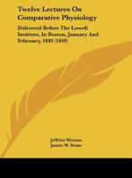 Twelve Lectures On Comparative Physiology: Delivered Before the Lowell Institute, in Boston, January and February, 1849 1437357814 Book Cover