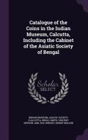 Catalogue of the Coins in the Indian Museum, Calcutta, Including the Cabinet of the Asiatic Society of Bengal 1245172875 Book Cover