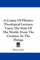 A Course of Physico-Theological Lectures Upon the State of the World, from the Creation to the Deluge 1163295558 Book Cover