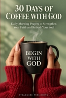 30 Days of Coffee with God: Daily Morning Prayers to Strengthen Your Faith and Refresh Your Soul B0HK26YDM2 Book Cover