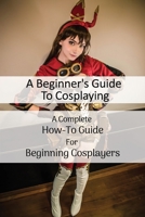 A Beginner's Guide To Cosplaying: A Complete How-To Guide For Beginning Cosplayers: Cosplay Sewing For Beginners null Book Cover