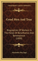 Good Men And True: Biographies Of Workers In The Fields Of Beneficence And Benevolence 1165347547 Book Cover