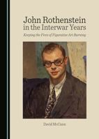 John Rothenstein in the Interwar Years: Keeping the Fires of Figurative Art Burning 1527501485 Book Cover
