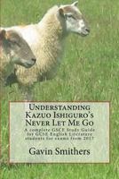 Understanding Kazuo Ishiguro's Never Let Me Go: A complete GSCE Study Guide for GCSE English Literature students for exams from 2017 154133809X Book Cover