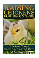 Raising Chickens for Beginners: Chicken Coops, Feeding, Taking Care: (Chicken COOP Plans, Building Chicken Coops) 1544200242 Book Cover