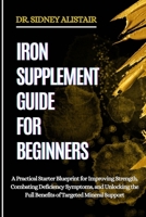 IRON SUPPLEMENT GUIDE FOR BEGINNERS: A Practical Starter Blueprint for Improving Strength, Combating Deficiency Symptoms, and Unlocking the Full Benefits of Targeted Mineral Support B0FFBFNK8L Book Cover