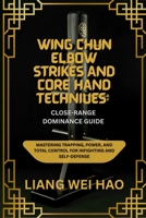 Wing Chun Elbow Strikes and Core Hand Techniques: Close-Range Dominance Guide: Mastering Trapping, Power, and Total Control for Infighting and Self-Defense B0G6DXV3VB Book Cover