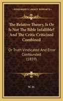 The Relative Theory, Is Or Is Not The Bible Infallible? And The Critic Criticized Combined: Or Truth Vindicated And Error Confounded 1166148203 Book Cover