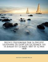 Notice Historique Sur La Société Littéraire De Lyon Lue En Séance: Les 15 Juillet Et 12 Anût, 1857 Et 12 Mai 1858 1148736468 Book Cover
