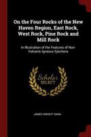 On the four rocks of the New Haven region, East rock, West rock, Pine rock, and Mill rock, in illustration of the features of non-volcanic igneous ... a guide to walks and drives about New Haven 1017001804 Book Cover