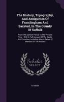 The History, Topography, And Antiquities Of Framlingham And Saxsted, In The County Of Suffolk: From The Earliest Period To The Present Time: With A Full Account Of The Castle And Churches, Including A 1165682168 Book Cover