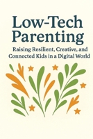 Low-Tech Parenting: Raising Resilient, Creative, and Connected Kids in a Digital World B0FCYWD3BL Book Cover