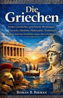 Die Griechen: Antike Geschichte, griechische Mythologie, Sprache, Identität, Philosophie, Traditionen, Kultur und das Fortleben einer alten Zivilisation (German Edition) B0GY429V1C Book Cover