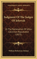 Judgment of the Judges of Jehovah: The Rationalism of Ultra-Calvinism Repudiated 1018247726 Book Cover