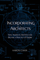 Incorporating Architects: How American Architecture Became a Practice of Empire 0520400860 Book Cover