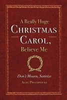 A Really Huge Christmas Carol, Believe Me: ( Don't Mourn, Satirize ) 1483590135 Book Cover