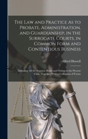 The Law and Practice as to Probate, Administration, and Guardianship, in the Surrogate Courts, in Common Form and Contentious Business: Including All the Statutes, Rules and Orders to the Present Time 1015875645 Book Cover