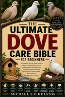 THE ULTIMATE DOVE CARE BIBLE FOR BEGINNERS: A Complete Step-by-Step Guide to Raising Healthy, Happy Doves, Understanding Their Behavior, Providing ... Habitat, and Becoming a Confident Dove Owner B0HK9MG5YG Book Cover