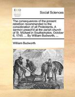 The consequences of the present rebellion recommended to the consideration of all Protestants. A sermon preach'd at the parish church of St. Michael ... October 6, 1745. ... By William Budworth, ... 1170093027 Book Cover