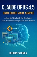 Claude Opus 4.5 User Guide Made Simple: Step-by-Step Instructions for Developers Using Autonomous Coding and Tool-Driven Workflows B0GF68RLXB Book Cover