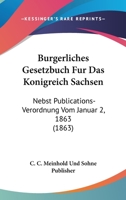 Burgerliches Gesetzbuch Fur Das Konigreich Sachsen: Nebst Publications-Verordnung Vom Januar 2, 1863 (1863) 1161021167 Book Cover