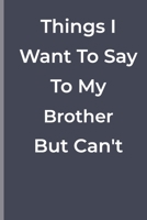 Things I Want To Say To My Brother But Can't: funny lined book for Brother 1700337688 Book Cover