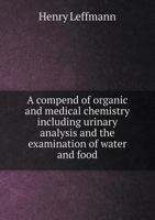 A Compend of Organic and Medical Chemistry: Including Urinary Analysis and the Examination of Water and Food (Classic Reprint) 1358521808 Book Cover