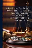 A Pat from the Lion's Paw, Inflicted in the Name of Common Sense, Upon the Opponents of the Property Tax 1179580273 Book Cover