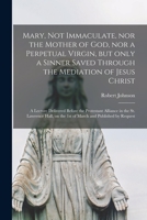 Mary, Not Immaculate, nor the Mother of God, nor a Perpetual Virgin, but Only a Sinner Saved Through the Mediation of Jesus Christ [microform]: a ... St. Lawrence Hall, on the 1st of March And... 1015119069 Book Cover